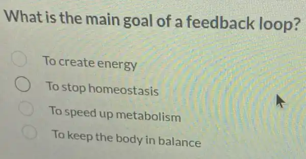 What is the main goal c f a feedback loop?
To create energy
To stop homeostasis
To speed up metabolism
To keep the body in balance