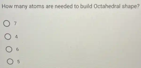 How many atoms are needed to build Octahedra shape?
7
4
6
5
