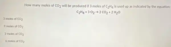 How many moles of CO_(2) will be produced if 3 moles of C_(2)H_(4) is used up as indicated by the equation:
C_(2)H_(4)+3O_(2)arrow 2CO_(2)+2H_(2)O
3 moles of CO_(2)
9 moles of CO_(2)
2 moles of CO_(2)
6 moles of CO_(2)