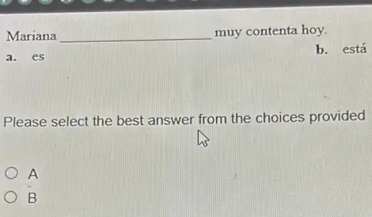 Mariana __ muy contenta hoy.
b. está
a. es
Please select the best answer from the choices provided
A
B