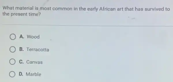 What material is most common in the early African art that has survived to
the present time?
A. Wood
B. Terracotta
C. Canvas
D. Marble