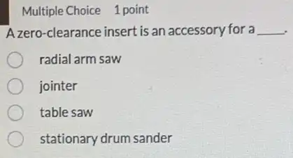 Multiple Choice 1 point
Azero-clearance insert is an accessory for a __
radial arm saw
jointer
table saw
stationary drum sander