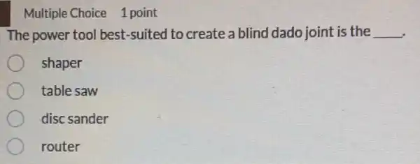 Multiple Choice 1 point
The power tool best-suited to create a blind dado joint is the __
shaper
table saw
disc sander
router
