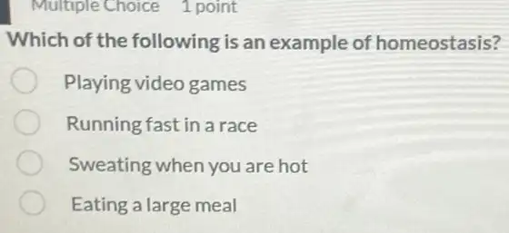 Multiple Choice 1 point
Which of the following is an example of homeostasis?
Playing video games
Running fast in a race
Sweating when you are hot
Eating a large meal