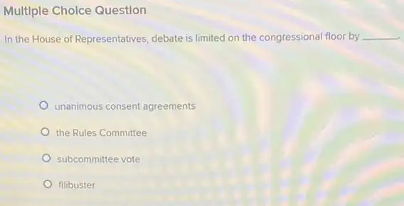 Multiple Cholce Question
In the House of Representatives, debate is limited on the congressional floor by __
unanimous consent agreements
the Rules Committee
subcommittee vote
filibuster