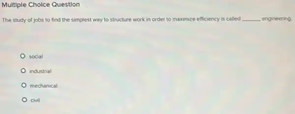 Multiple Cholce Question
The study of jobs to find the simplest way to structure work in order to maximize efficiency is called __ engineering.
social
industrial
mechanical
civil