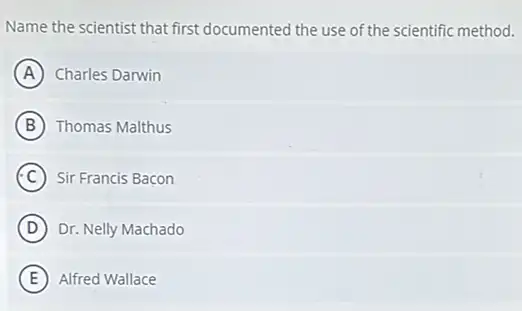 Name the scientist that first documented the use of the scientific method.
A Charles Darwin
B Thomas Malthus
C Sir Francis Bacon
D Dr. Nelly Machado
E Alfred Wallace