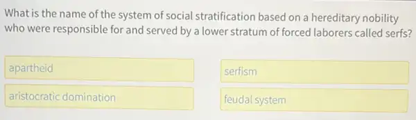 What is the name of the system of social stratification based on a hereditary nobility
who were responsible for and served by a lower stratum of forced laborers called serfs?
apartheid
serfism
aristocratic domination
feudal system