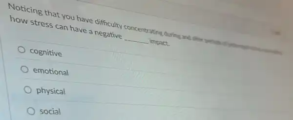 Noticing that you have difficulty concentrating during and after periods of protences
how stress can have a negative
__ impact.
cognitive
emotional
physical
social