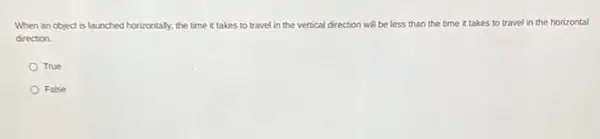 When an object is launched horizontally, the time it takes to travel in the vertical direction will be less than the time it takes to travel in the horizontal
direction
True
False