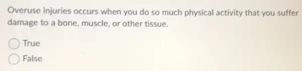 Overuse injuries occurs when you do so much physical activity that you suffer
damage to a bone muscle, or other tissue.
True
False