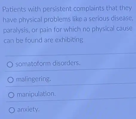 Patients with persistent complaints that they
have physical problems like a serious disease,
paralysis, or pain for which no physical cause
can be found are exhibiting
somatoform disorders.
malingering.
manipulation.
anxiety.