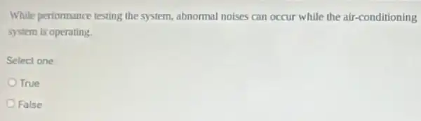 While performance testing the system, abnormal noises can occur while the air -conditioning
system is operating.
Select one
True
False