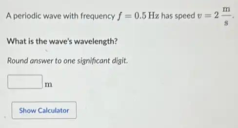 A periodic wave with frequency f=0.5Hz has speed v=2(m)/(s)
What is the wave's wavelength?
Round answer to one significant digit.
square  m