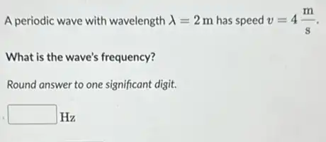 A periodic wave with wavelength lambda =2m has speed v=4(m)/(s)
What is the wave's frequency?
Round answer to one significant digit.
square  Hz