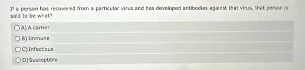 If a person has recovered from a particular virus and has developed antibodies against that virus, that person is
said to be what?
A) A carrier
B) Immune
C) Infectious
D) Susceptible