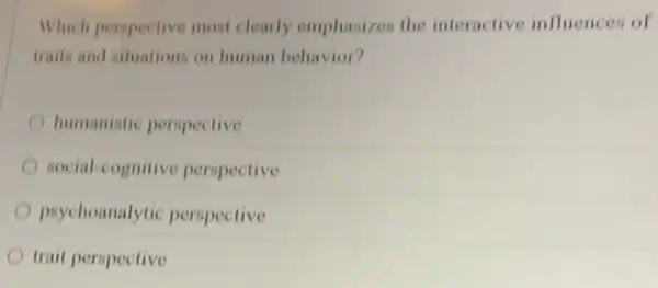 Which perspective most clearly emphasizes the interactive influences of
traits and situations on human behavior?
humanistic perspective
social-cognitive perspective
psychoanalytic perspective
trait perspective