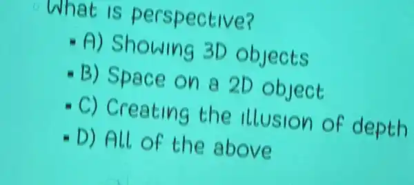 What is perspective?
A) Showing 3D objects
B) Space on a 2D object
C) Creating the illusion of depth
D) All of the above