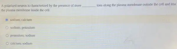 A polarized neuron is characterized by the presence of more __ ions along the plasma membrane outside the cell and less
the plasma membrane inside the cell.
C sodium; calcium
sodium; potassium
potassium; sodium
calcium; sodium