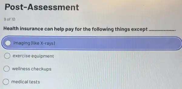 Post -Assessment
9 of 10
Health insurance can help pay for the following things except __
imaging (like X-rays)
exercise equipment
wellness checkups
medical tests