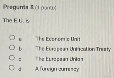 Pregunta 8 (1 punto)
The E.U. is
a	The Economic Unit
b The European Unification Treaty
C The European Union
d A foreign currency