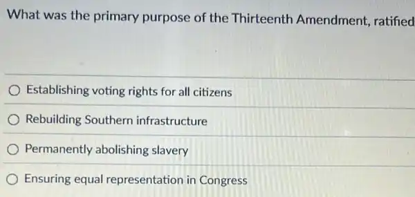 What was the primary purpose of the Thirteenth Amendment ratified
Establishing voting rights for all citizens
Rebuilding Southern infrastructure
Permanently abolishing slavery
Ensuring equal representation in Congress