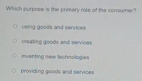 Which purpose is the primary role of the consumer?
using goods and services
creating goods and services
inventing new technologies
providing goods and services