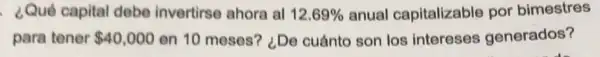 ¿Qué capital debe invertirse ahora al 12.69%  anual capitalizable por bimestres
para tener 40,000 en 10 meses? ¿De cuánto son los intereses generados?