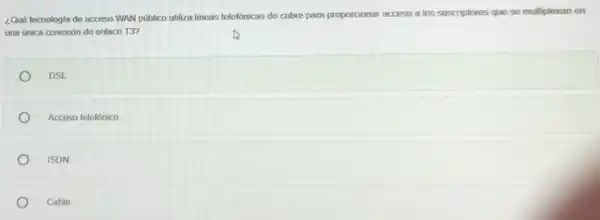 ¿Quó tecnologia de acceso WAN público utiliza lineas telelónicas de cobre para proporcionar acceso a los suscriptores que se multiplexan en
una unica conexión de enlace T3?
DSL
Acceso telefónico
ISDN
Cable