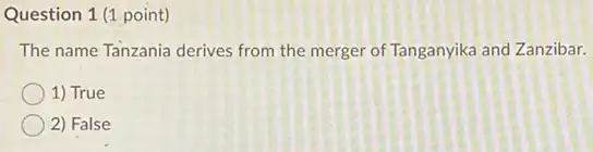 Question 1 (1 point)
The name Tanzania derives from the merger of Tanganyika and Zanzibar.
1) True
2) False