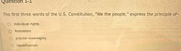 Question 1-1
The first three words of the U.S. Constitution,"We the people,"express the principle of-
Individual rights
federalism
popular sovereignty
republicanism