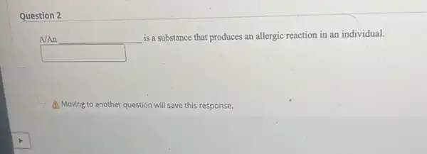 Question 2
A/An
is a substance that produces an allergic reaction in an individual.
square 
A Moving to another question will save this response.