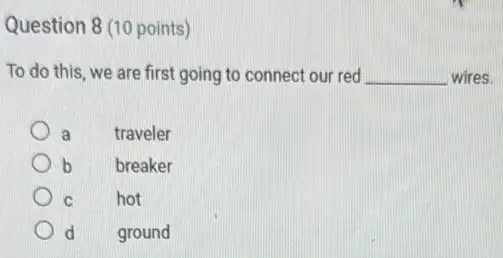 Question 8 (10 points)
To do this, we are first going to connect our red __ wires.
a
traveler
b
breaker
C	hot
d ground