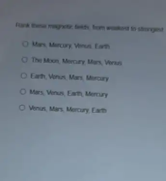 Rank these magnetic folds from weakest to strongest
Mars, Mercury, Verus, Earth
The Moon, Mercury, Mars Venus
Earth, Venus, Mars, Mercury
Mars, Venus, Earth, Mercury
Verus, Mars, Mercury, Earth