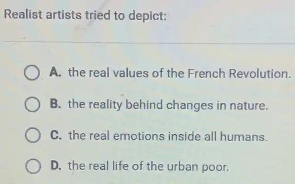 Realist artists tried to depict:
A. the real values of the French Revolution.
B. the reality behind changes in nature.
C. the real emotions inside all humans.
D. the real life of the urban poor.