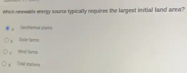 Which renewable energy source typically requires the largest initial land area?
a Geothermal plants
Solar farms
Wind farms
Tidal stations