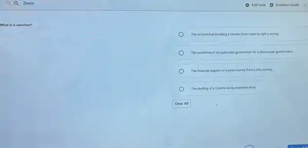 What is a sanction?
The economical b blocking a country from trade to right a wrong.
The overthrow of an autocratic government for a democratic government.
The financial support of a poor country from a rich country.
The dividing of a country along economic lines.