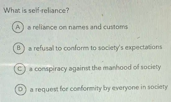 What is self-reliance?
A a reliance on names and customs
B a refusal to conform to society's expectations
C a conspiracy againsi the manhood of society
(D) a request for conformity by everyone in society D