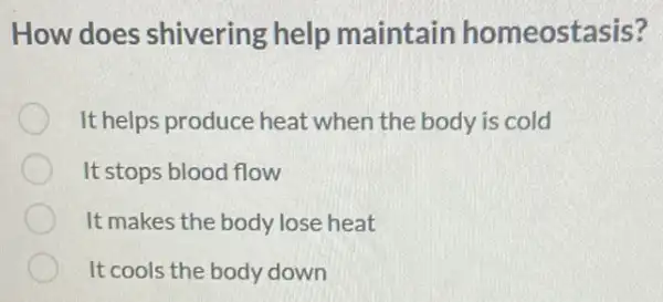 How does shivering help maintain homeostasis?
It helps produce heat when the body is cold
It stops blood flow
It makes the body lose heat
It cools the body down