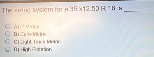 The sizing system for a 35times 12.50 R 16 is __
A) P-Metric
B) Euro-Metric
C) Light Truck Metric
D) High Flotation