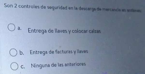 Son 2 controles de seguridad en la descarga de mercancia on andenes:
a. Entrega de llaves y colocar calzas
b. Entrega de facturas y llaves
c. Ninguna de las anteriores