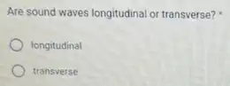 Are sound waves longitudinal or transverse?
longitudinal
transverse