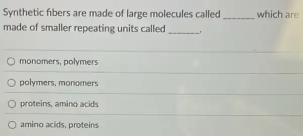 Synthetic fibers are made of large molecules called __ which are
made of smaller repeating units called __
monomers, polymers
polymers, monomers
proteins, amino acids
amino acids, proteins