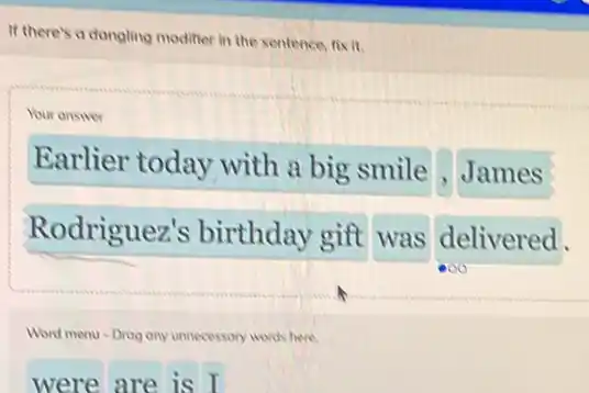 If there's a dongling modifier in the sentence fix it.
Earlier today with a big smile James
Rodriguez's birthday gift was delivered.
Word menu-Drog ony unnecessory ssory words here.
were are is I