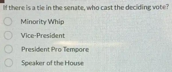 If there is a tie in the senate , who cast the deciding vote?
Minority Whip
Vice-President
President Pro Tempore
Speaker of the House