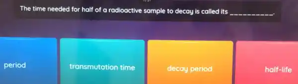 The time needed for half of a radioactive sample to decay is called its __
period
transmutation time
decay period
half-life