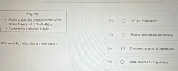 Title: ???
Access to diamond mines in Central Africa
- Access to lvory out of South Africa
Access to tea and cotton in India
What would be the best title of the list above?
African Imperialism
Political reasons for imperialism
Economic reasons for imperialism
Social reasons for imperialism