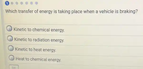 Which transfer of energy is taking place when a vehicle is braking?
Kinetic to chemical energy.
Kinetic to radiation energy.
Kinetic to heat energy.
Heat to chemical energy.