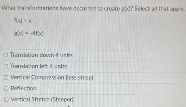 What transformations have occurred to create g(x) ? Select all that apply.
f(x)=x
g(x)=-4f(x)
Translation down 4 units
Translation left 4 units
Vertical Compression (less steep)
Reflection
D Vertical Stretch (Steeper)