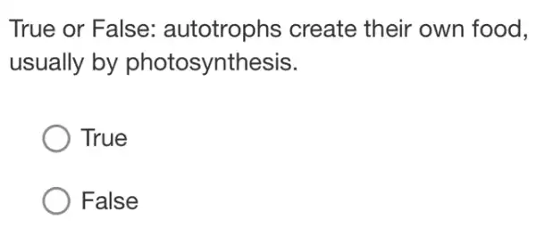 True or False : autotrophs create their own food.
usually by photosynthesis.
True
False